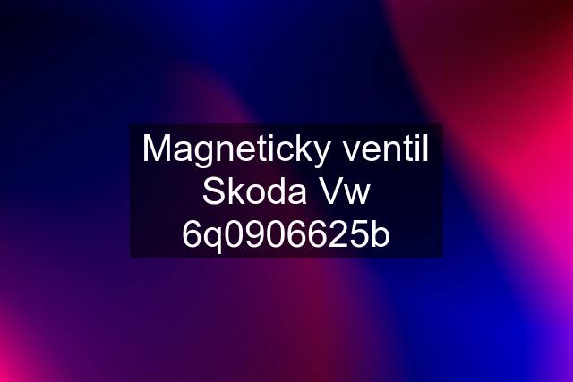 Magneticky ventil Skoda Vw 6q0906625b