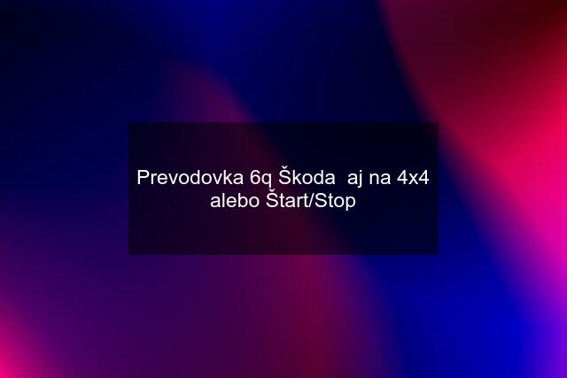 Prevodovka 6q Škoda  aj na 4x4 alebo Štart/Stop