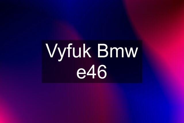 Vyfuk Bmw e46