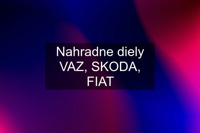 Nahradne diely VAZ, SKODA, FIAT