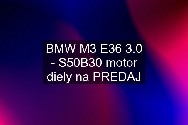 BMW M3 E36 3.0 - S50B30 motor diely na PREDAJ