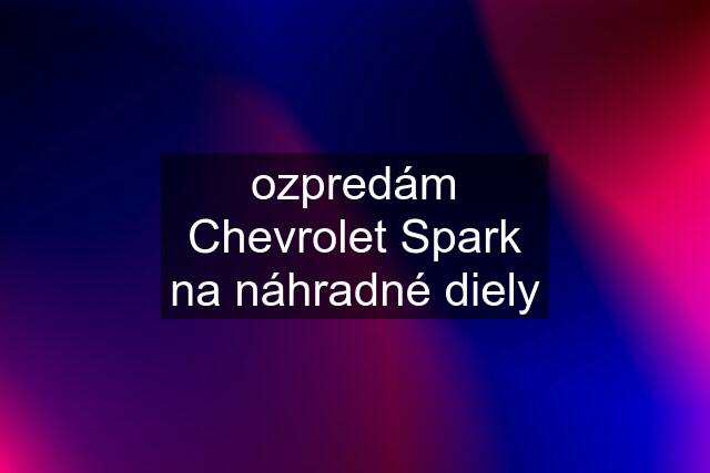 ozpredám Chevrolet Spark na náhradné diely