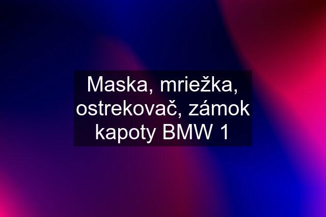 Maska, mriežka, ostrekovač, zámok kapoty BMW 1