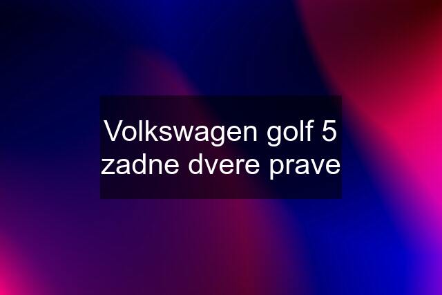 Volkswagen golf 5 zadne dvere prave