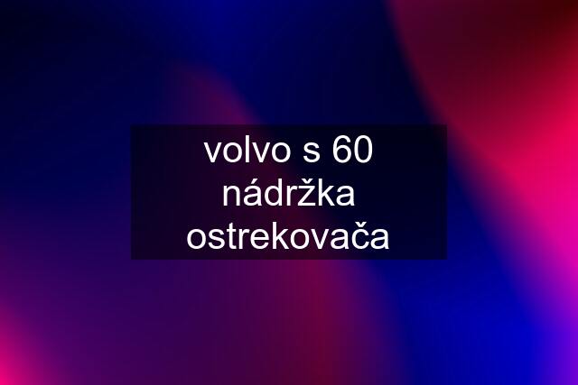 volvo s 60 nádržka ostrekovača