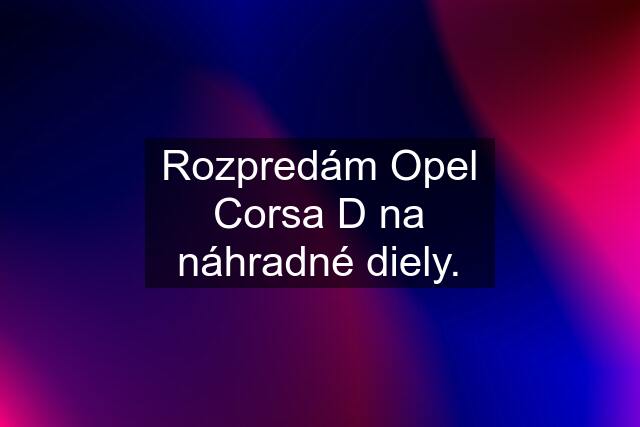 Rozpredám Opel Corsa D na náhradné diely.