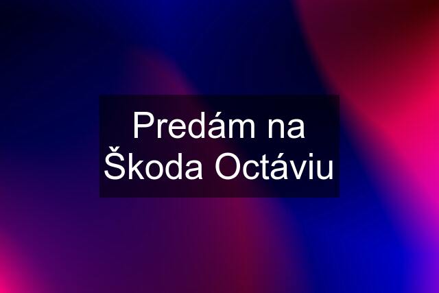 Predám na Škoda Octáviu