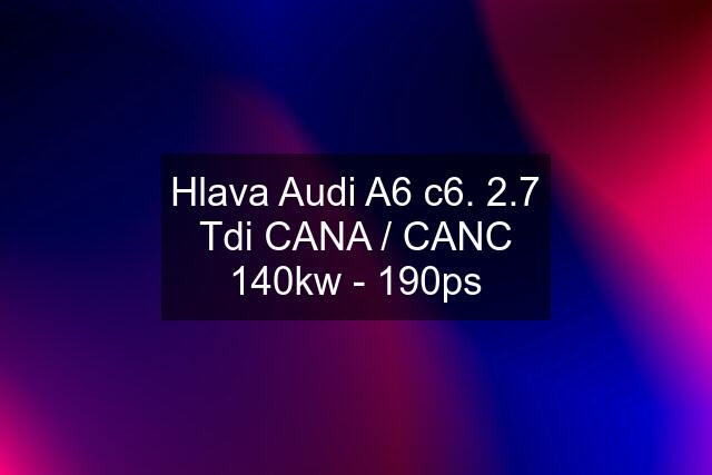 Hlava Audi A6 c6. 2.7 Tdi CANA / CANC 140kw - 190ps