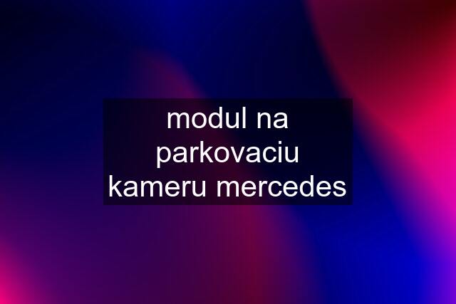 modul na parkovaciu kameru mercedes