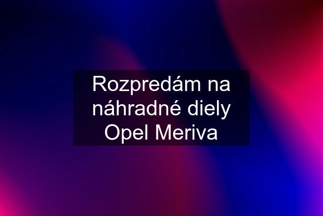 Rozpredám na náhradné diely Opel Meriva