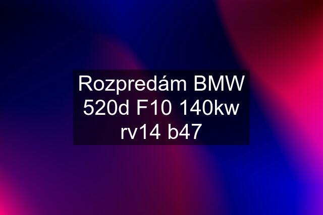 Rozpredám BMW 520d F10 140kw rv14 b47