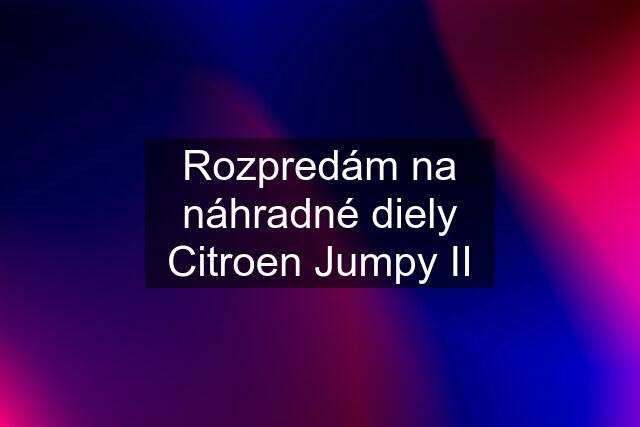 Rozpredám na náhradné diely Citroen Jumpy II