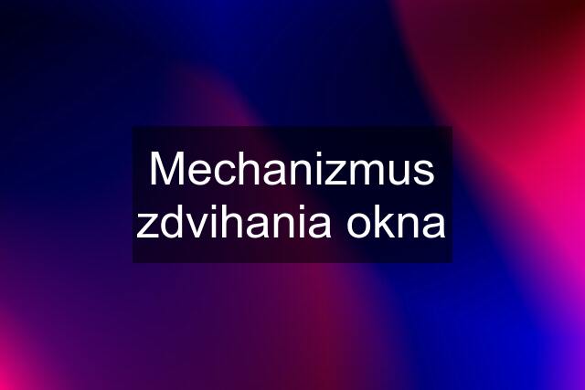 Mechanizmus zdvihania okna