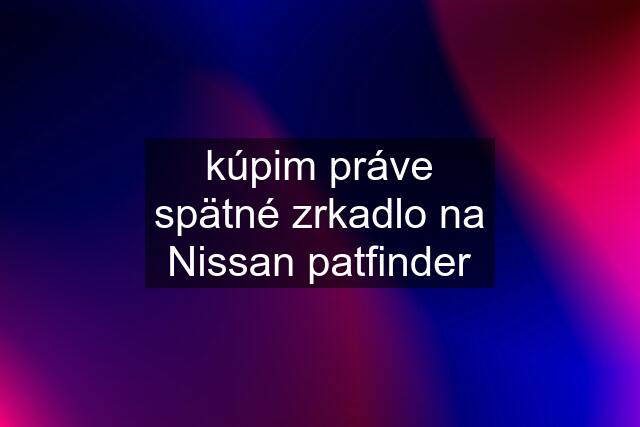 kúpim práve spätné zrkadlo na Nissan patfinder