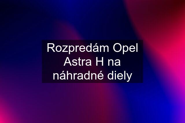 Rozpredám Opel Astra H na náhradné diely