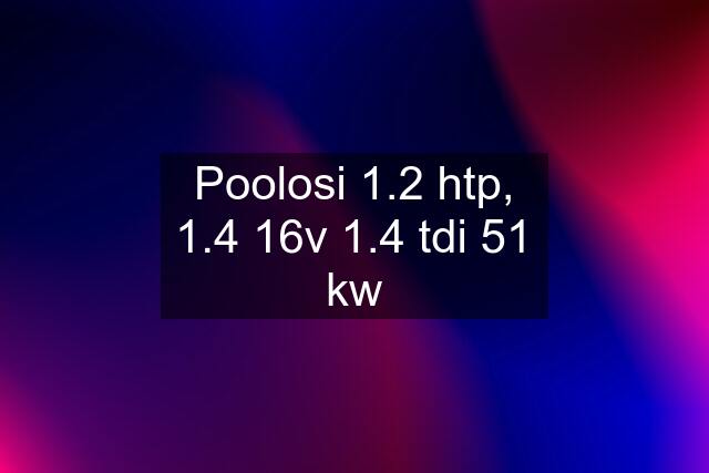 Poolosi 1.2 htp, 1.4 16v 1.4 tdi 51 kw