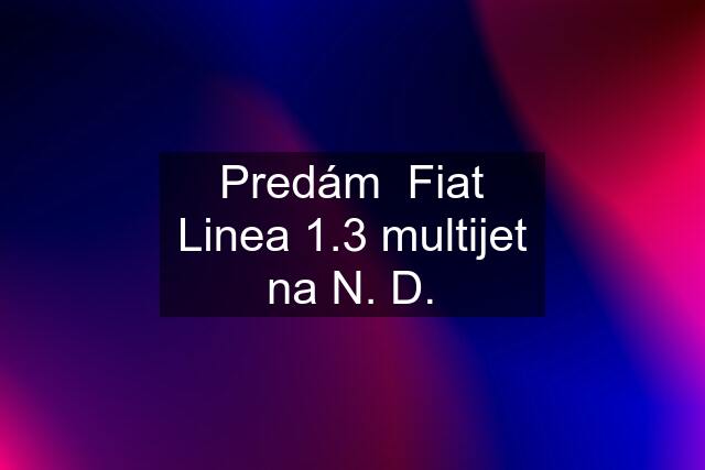 Predám  Fiat Linea 1.3 multijet na N. D.