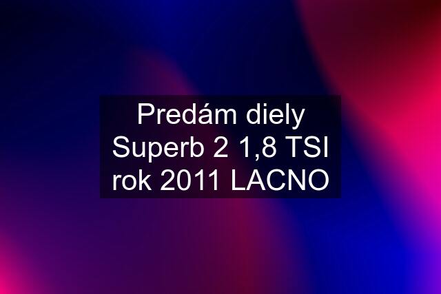 Predám diely Superb 2 1,8 TSI rok 2011 LACNO