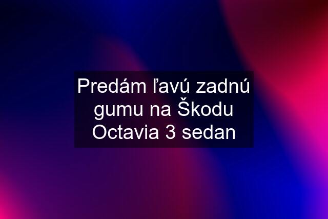 Predám ľavú zadnú gumu na Škodu Octavia 3 sedan