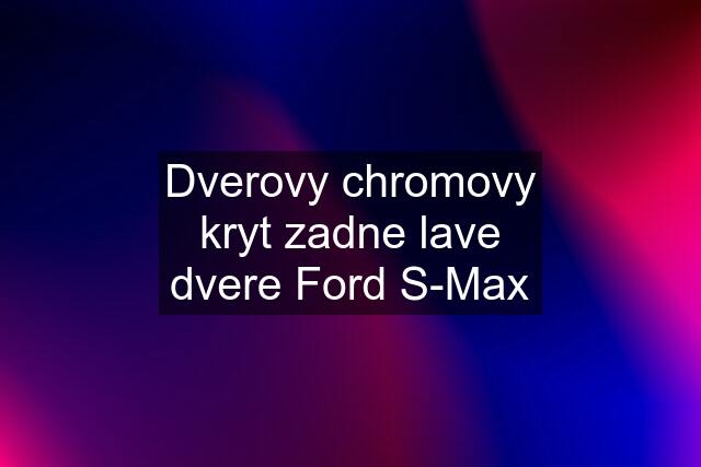 Dverovy chromovy kryt zadne lave dvere Ford S-Max