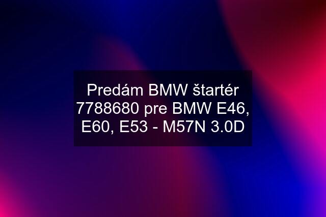 Predám BMW štartér 7788680 pre BMW E46, E60, E53 - M57N 3.0D