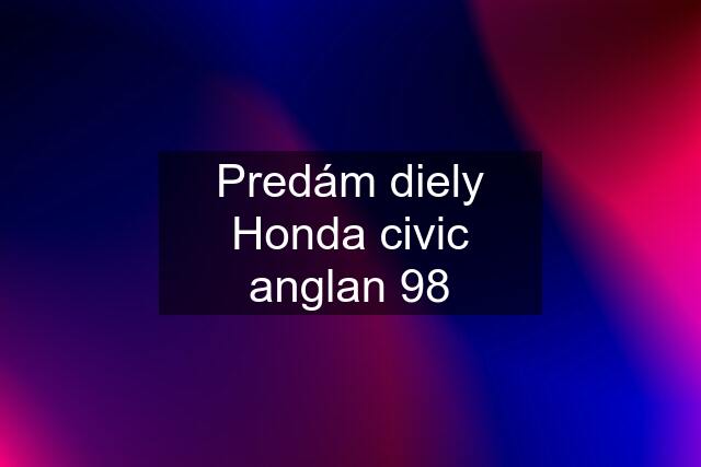 Predám diely Honda civic anglan 98