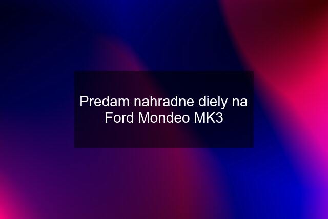 Predam nahradne diely na Ford Mondeo MK3