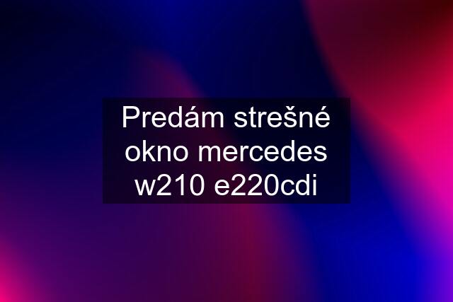 Predám strešné okno mercedes w210 e220cdi