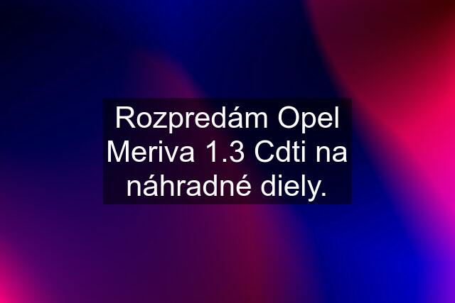 Rozpredám Opel Meriva 1.3 Cdti na náhradné diely.