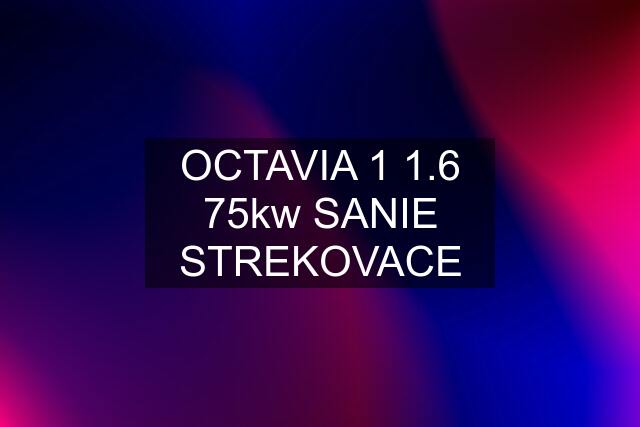 OCTAVIA 1 1.6 75kw SANIE STREKOVACE