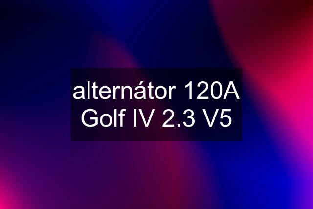 alternátor 120A Golf IV 2.3 V5