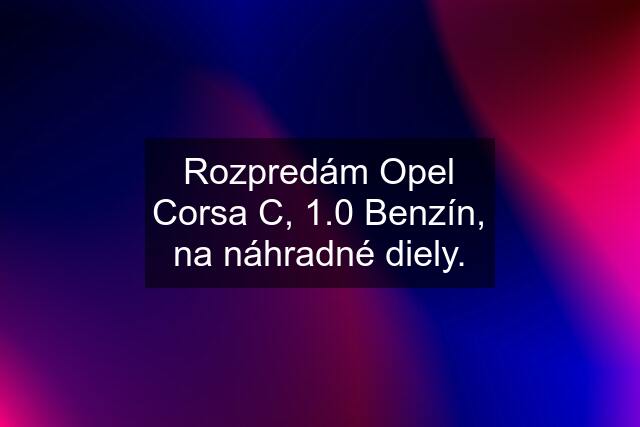 Rozpredám Opel Corsa C, 1.0 Benzín, na náhradné diely.