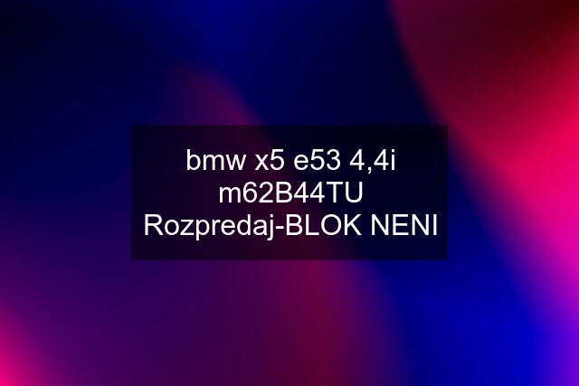 bmw x5 e53 4,4i m62B44TU Rozpredaj-BLOK NENI