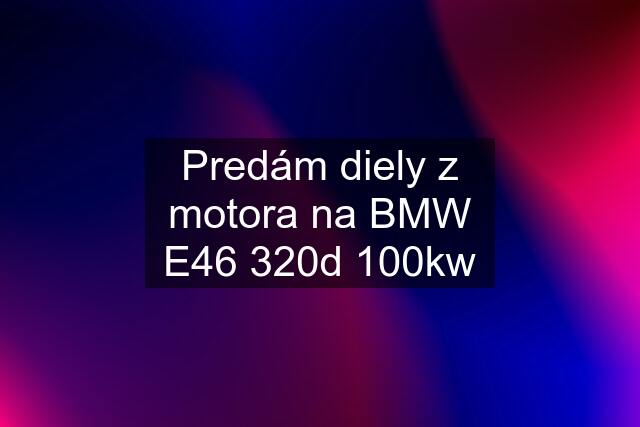 Predám diely z motora na BMW E46 320d 100kw