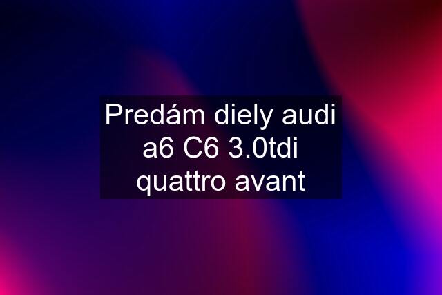 Predám diely audi a6 C6 3.0tdi quattro avant