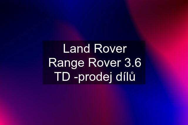 Land Rover Range Rover 3.6 TD -prodej dílů