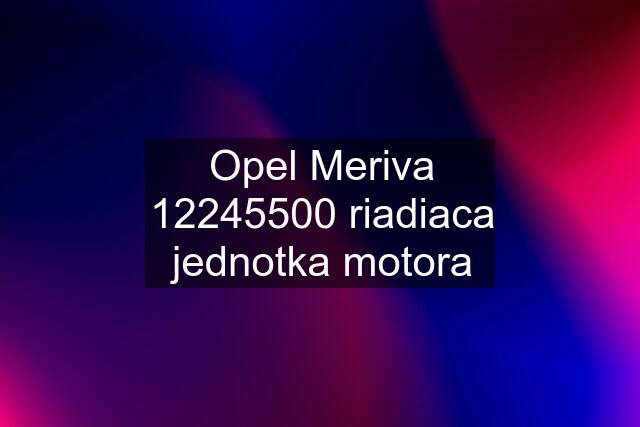 Opel Meriva 12245500 riadiaca jednotka motora