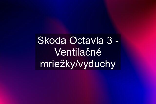 Skoda Octavia 3 - Ventilačné mriežky/vyduchy