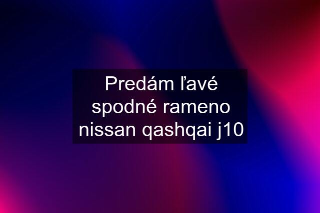 Predám ľavé spodné rameno nissan qashqai j10