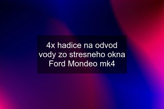 4x hadice na odvod vody zo stresneho okna Ford Mondeo mk4