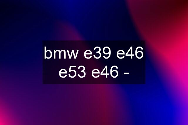 bmw e39 e46 e53 e46 -