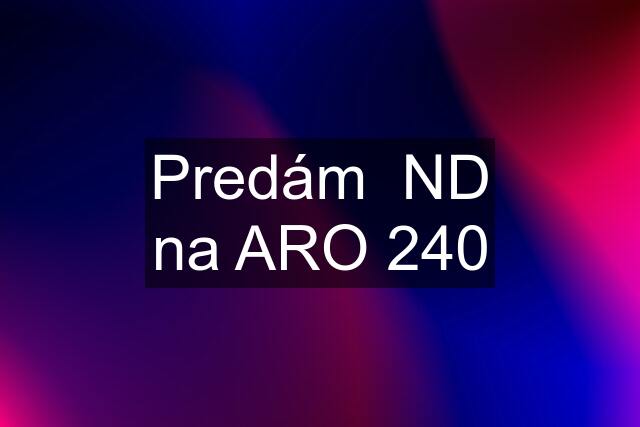 Predám  ND na ARO 240