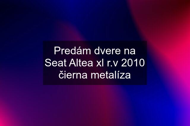 Predám dvere na Seat Altea xl r.v 2010 čierna metalíza