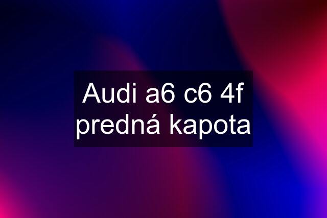 Audi a6 c6 4f predná kapota