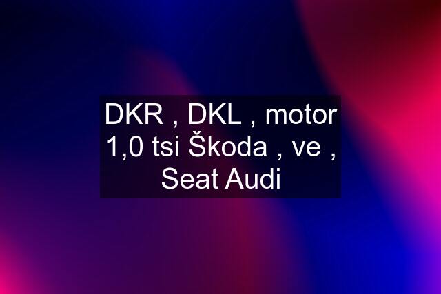 DKR , DKL , motor 1,0 tsi Škoda , ve , Seat Audi