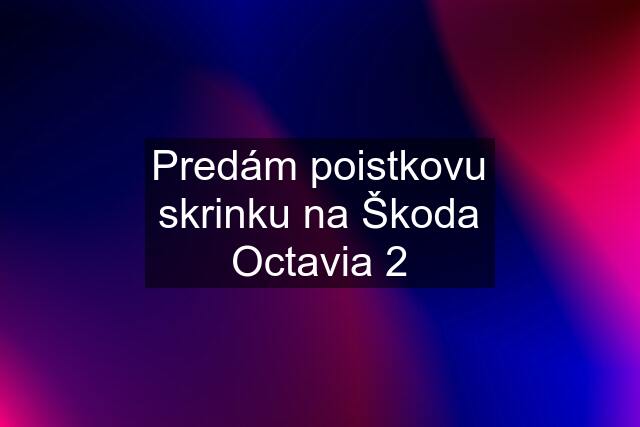 Predám poistkovu skrinku na Škoda Octavia 2