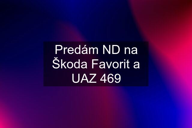 Predám ND na Škoda Favorit a UAZ 469