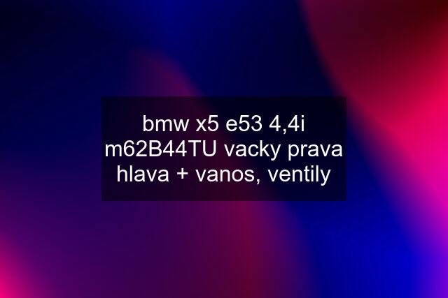 bmw x5 e53 4,4i m62B44TU vacky prava hlava + vanos, ventily