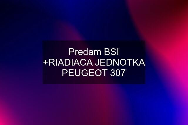 Predam BSI +RIADIACA JEDNOTKA PEUGEOT 307