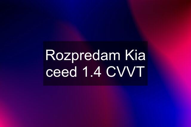 Rozpredam Kia ceed 1.4 CVVT